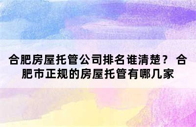 合肥房屋托管公司排名谁清楚？ 合肥市正规的房屋托管有哪几家